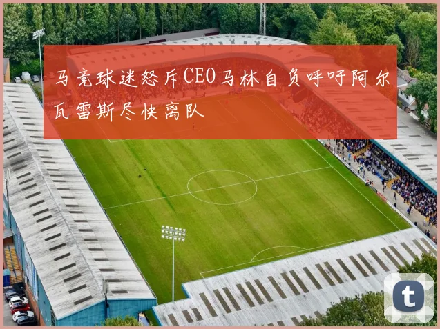 马竞球迷怒斥CEO马林自负呼吁阿尔瓦雷斯尽快离队